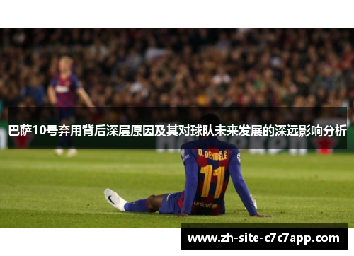 巴萨10号弃用背后深层原因及其对球队未来发展的深远影响分析