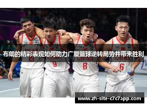 布朗的精彩表现如何助力广厦篮球逆转局势并带来胜利 布朗的精彩表现如何助力广厦篮球逆转局势并带来胜利