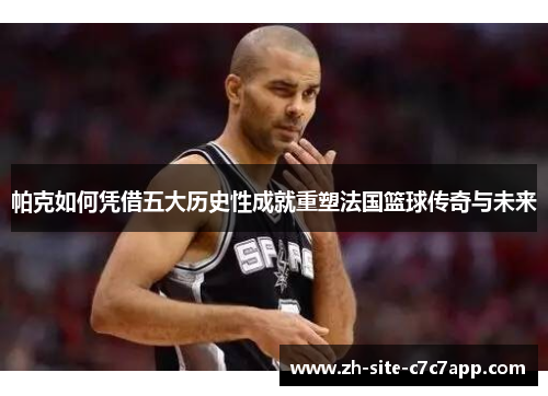 帕克如何凭借五大历史性成就重塑法国篮球传奇与未来