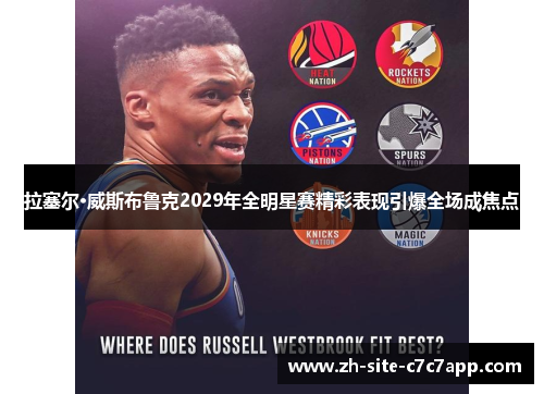 拉塞尔·威斯布鲁克2029年全明星赛精彩表现引爆全场成焦点