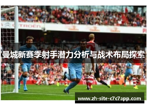 曼城新赛季射手潜力分析与战术布局探索 曼城新赛季射手潜力分析与战术布局探索