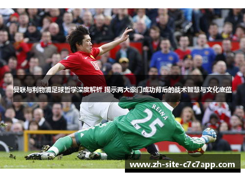 曼联与利物浦足球哲学深度解析 揭示两大豪门成功背后的战术智慧与文化底蕴 曼联与利物浦足球哲学深度解析 揭示两大豪门成功背后的战术智慧与文化底蕴