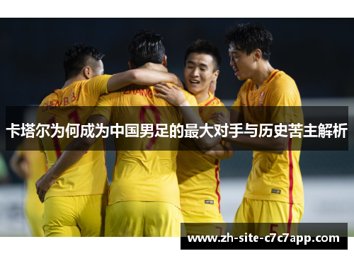 卡塔尔为何成为中国男足的最大对手与历史苦主解析 卡塔尔为何成为中国男足的最大对手与历史苦主解析