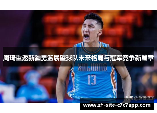 周琦重返新疆男篮展望球队未来格局与冠军竞争新篇章 周琦重返新疆男篮展望球队未来格局与冠军竞争新篇章