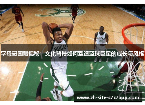 字母哥国籍揭秘:文化背景如何塑造篮球巨星的成长与风格 字母哥国籍揭秘:文化背景如何塑造篮球巨星的成长与风格