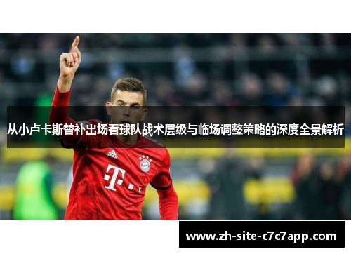 从小卢卡斯替补出场看球队战术层级与临场调整策略的深度全景解析 从小卢卡斯替补出场看球队战术层级与临场调整策略的深度全景解析