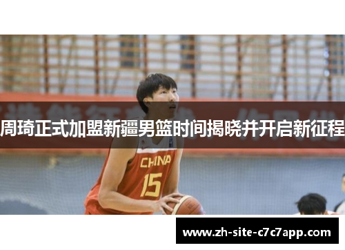 周琦正式加盟新疆男篮时间揭晓并开启新征程 周琦正式加盟新疆男篮时间揭晓并开启新征程