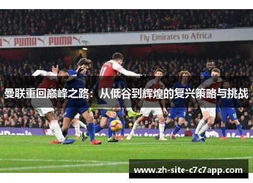 曼联重回巅峰之路:从低谷到辉煌的复兴策略与挑战 曼联重回巅峰之路:从低谷到辉煌的复兴策略与挑战