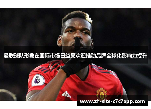 曼联球队形象在国际市场日益受欢迎推动品牌全球化影响力提升 曼联球队形象在国际市场日益受欢迎推动品牌全球化影响力提升