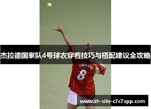 杰拉德国家队4号球衣穿着技巧与搭配建议全攻略 杰拉德国家队4号球衣穿着技巧与搭配建议全攻略