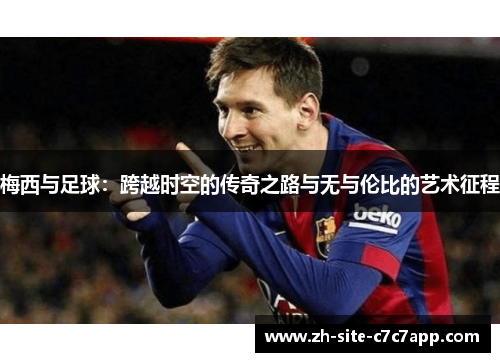 梅西与足球：跨越时空的传奇之路与无与伦比的艺术征程