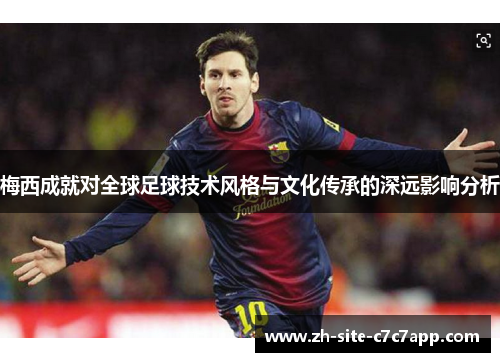 梅西成就对全球足球技术风格与文化传承的深远影响分析 梅西成就对全球足球技术风格与文化传承的深远影响分析