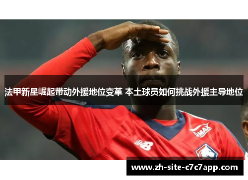 法甲新星崛起带动外援地位变革 本土球员如何挑战外援主导地位