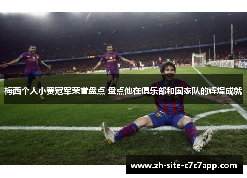 梅西个人小赛冠军荣誉盘点 盘点他在俱乐部和国家队的辉煌成就