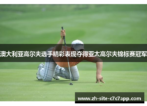 澳大利亚高尔夫选手精彩表现夺得亚太高尔夫锦标赛冠军 澳大利亚高尔夫选手精彩表现夺得亚太高尔夫锦标赛冠军