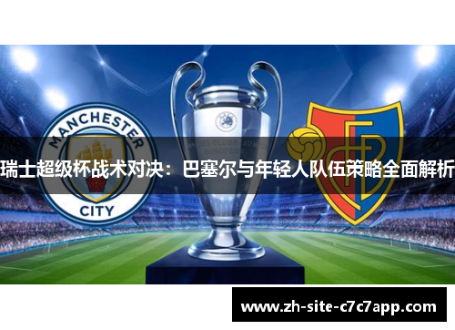 瑞士超级杯战术对决:巴塞尔与年轻人队伍策略全面解析 瑞士超级杯战术对决:巴塞尔与年轻人队伍策略全面解析