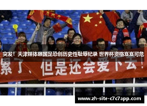 突发！天津媒体曝国足恐创历史性耻辱纪录 世界杯资格岌岌可危