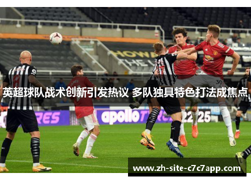 英超球队战术创新引发热议 多队独具特色打法成焦点 英超球队战术创新引发热议 多队独具特色打法成焦点