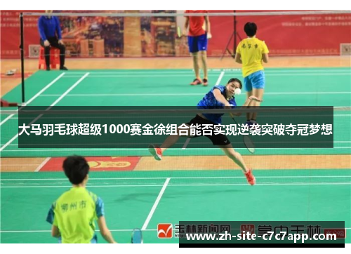 大马羽毛球超级1000赛金徐组合能否实现逆袭突破夺冠梦想