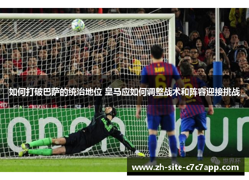 如何打破巴萨的统治地位 皇马应如何调整战术和阵容迎接挑战
