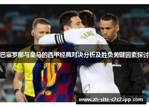巴塞罗那与皇马的西甲经典对决分析及胜负关键因素探讨 巴塞罗那与皇马的西甲经典对决分析及胜负关键因素探讨
