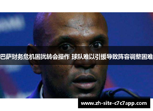 巴萨财务危机困扰转会操作 球队难以引援导致阵容调整困难