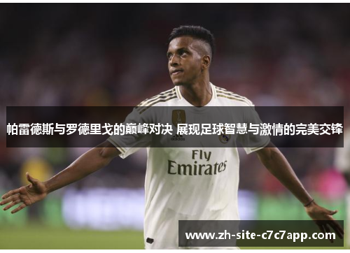 帕雷德斯与罗德里戈的巅峰对决 展现足球智慧与激情的完美交锋 帕雷德斯与罗德里戈的巅峰对决 展现足球智慧与激情的完美交锋
