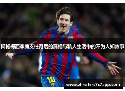 揭秘梅西家庭支柱背后的真相与私人生活中的不为人知故事 揭秘梅西家庭支柱背后的真相与私人生活中的不为人知故事