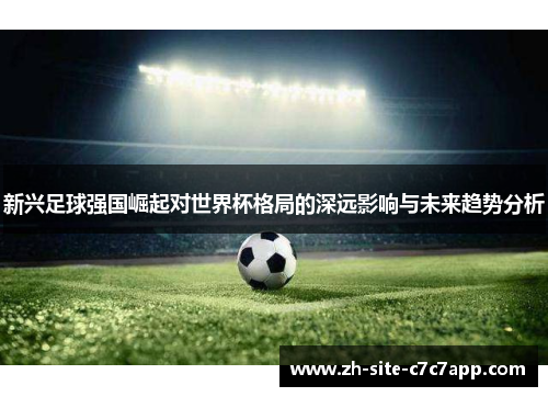 新兴足球强国崛起对世界杯格局的深远影响与未来趋势分析