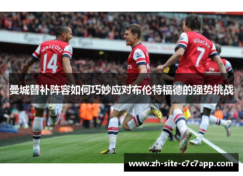 曼城替补阵容如何巧妙应对布伦特福德的强势挑战 曼城替补阵容如何巧妙应对布伦特福德的强势挑战