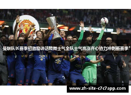 曼联队长赛季初激励讲话鼓舞士气全队士气高涨齐心协力冲刺新赛季