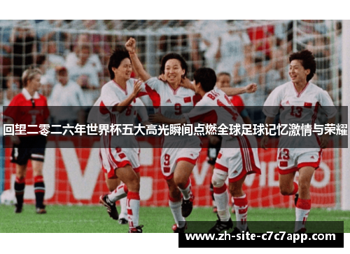 回望二零二六年世界杯五大高光瞬间点燃全球足球记忆激情与荣耀