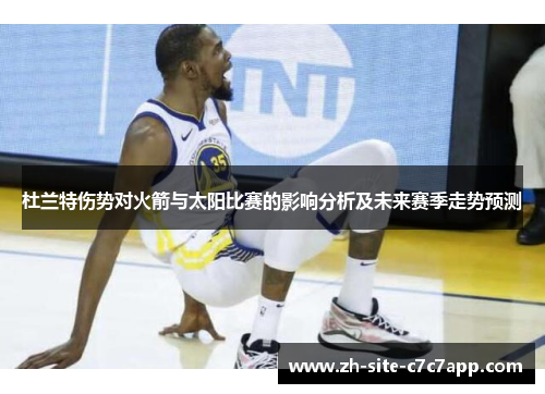 杜兰特伤势对火箭与太阳比赛的影响分析及未来赛季走势预测