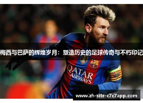 梅西与巴萨的辉煌岁月:塑造历史的足球传奇与不朽印记 梅西与巴萨的辉煌岁月:塑造历史的足球传奇与不朽印记