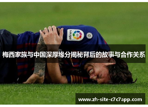 梅西家族与中国深厚缘分揭秘背后的故事与合作关系 梅西家族与中国深厚缘分揭秘背后的故事与合作关系