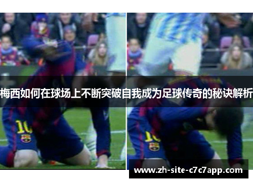 梅西如何在球场上不断突破自我成为足球传奇的秘诀解析