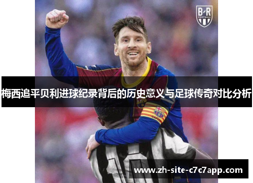 梅西追平贝利进球纪录背后的历史意义与足球传奇对比分析 梅西追平贝利进球纪录背后的历史意义与足球传奇对比分析