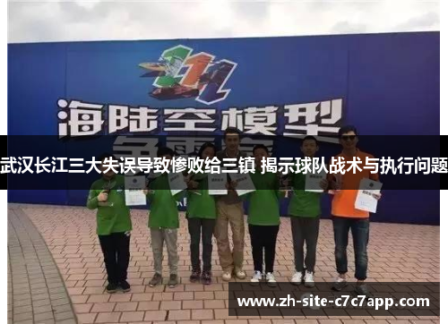 武汉长江三大失误导致惨败给三镇 揭示球队战术与执行问题 武汉长江三大失误导致惨败给三镇 揭示球队战术与执行问题