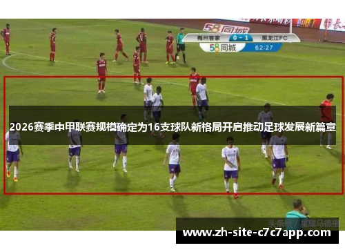 2026赛季中甲联赛规模确定为16支球队新格局开启推动足球发展新篇章