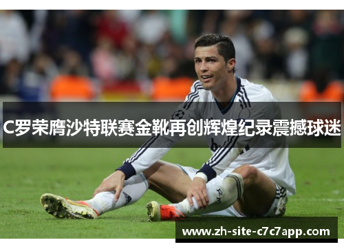 C罗荣膺沙特联赛金靴再创辉煌纪录震撼球迷