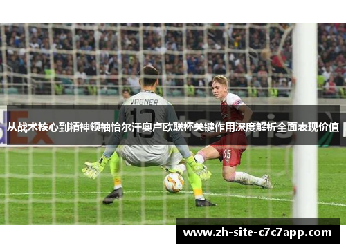 从战术核心到精神领袖恰尔汗奥卢欧联杯关键作用深度解析全面表现价值 从战术核心到精神领袖恰尔汗奥卢欧联杯关键作用深度解析全面表现价值