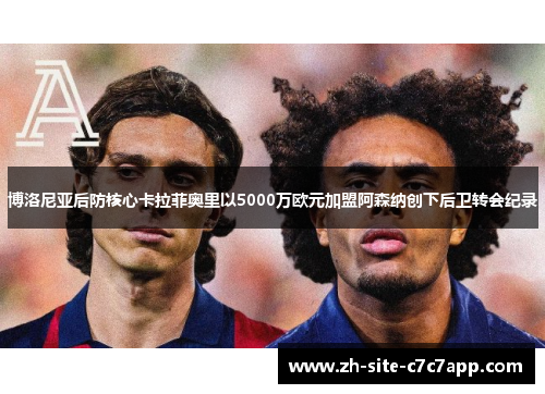 博洛尼亚后防核心卡拉菲奥里以5000万欧元加盟阿森纳创下后卫转会纪录 博洛尼亚后防核心卡拉菲奥里以5000万欧元加盟阿森纳创下后卫转会纪录