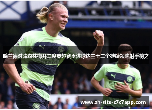 哈兰德对阵森林梅开二度英超赛季进球达三十二个继续领跑射手榜之 哈兰德对阵森林梅开二度英超赛季进球达三十二个继续领跑射手榜之