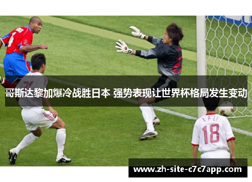 哥斯达黎加爆冷战胜日本 强势表现让世界杯格局发生变动 哥斯达黎加爆冷战胜日本 强势表现让世界杯格局发生变动