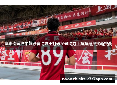 奥斯卡荣膺中超联赛助攻王打破纪录助力上海海港迎接新挑战 奥斯卡荣膺中超联赛助攻王打破纪录助力上海海港迎接新挑战