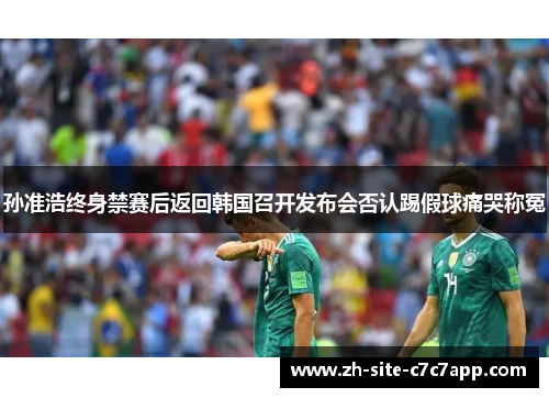 孙准浩终身禁赛后返回韩国召开发布会否认踢假球痛哭称冤 孙准浩终身禁赛后返回韩国召开发布会否认踢假球痛哭称冤