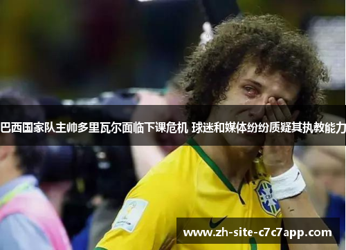 巴西国家队主帅多里瓦尔面临下课危机 球迷和媒体纷纷质疑其执教能力 巴西国家队主帅多里瓦尔面临下课危机 球迷和媒体纷纷质疑其执教能力