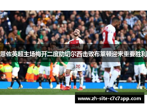 恩佐英超主场梅开二度助切尔西击败布莱顿迎来重要胜利