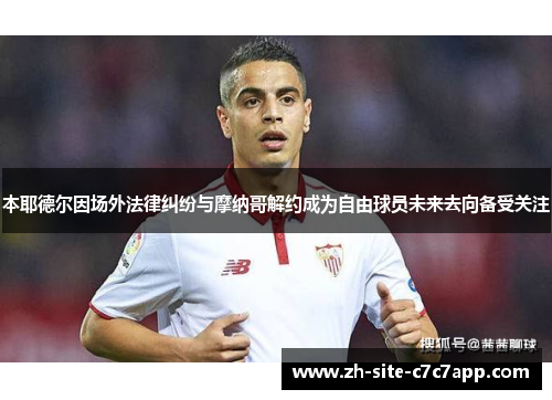 本耶德尔因场外法律纠纷与摩纳哥解约成为自由球员未来去向备受关注 本耶德尔因场外法律纠纷与摩纳哥解约成为自由球员未来去向备受关注