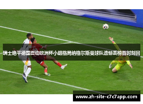 瑞士绝平德国震动欧洲杯小组格局纳格尔斯曼球队遗憾丢榜首时刻回 瑞士绝平德国震动欧洲杯小组格局纳格尔斯曼球队遗憾丢榜首时刻回